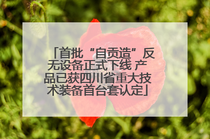 首批“自贡造”反无设备正式下线 产品已获四川省重大技术装备首台套认定