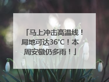 马上冲击高温线！局地可达36℃！本周安徽仍多雨！