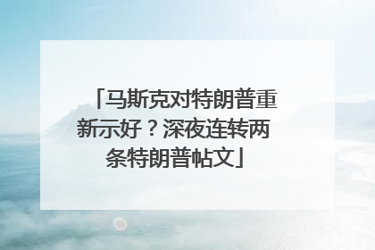 马斯克对特朗普重新示好？深夜连转两条特朗普帖文