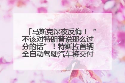 马斯克深夜反悔！“不该对特朗普说那么过分的话”！特斯拉首辆全自动驾驶汽车将交付，马斯克：将从生产线直接开向车主家中！公司股价大涨