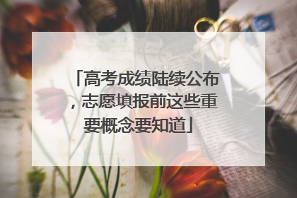 高考成绩陆续公布，志愿填报前这些重要概念要知道