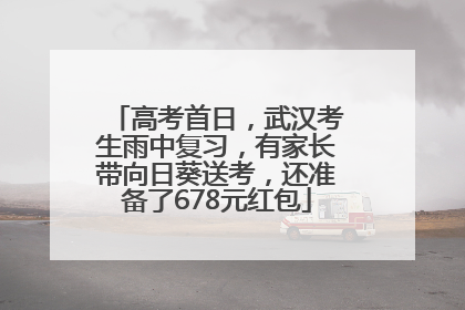 高考首日，武汉考生雨中复习，有家长带向日葵送考，还准备了678元红包