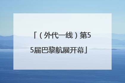 （外代一线）第55届巴黎航展开幕