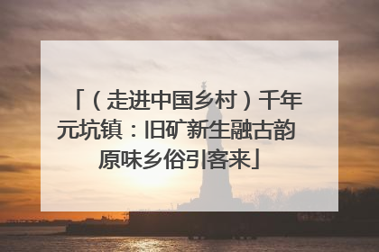 （走进中国乡村）千年元坑镇：旧矿新生融古韵 原味乡俗引客来