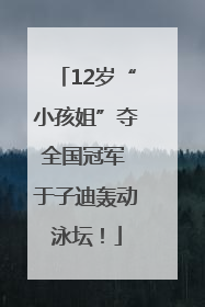 12岁“小孩姐”夺全国冠军 于子迪轰动泳坛！