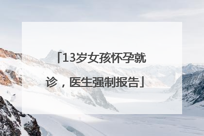 13岁女孩怀孕就诊，医生强制报告