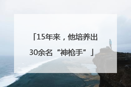15年来，他培养出30余名“神枪手”