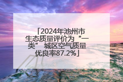 2024年池州市生态质量评价为“一类” 城区空气质量优良率87.2%