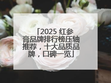 2025 红参膏品牌排行榜压轴推荐，十大品质品牌，口碑一览