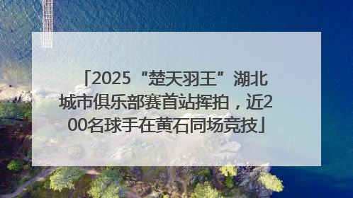 2025“楚天羽王”湖北城市俱乐部赛首站挥拍，近200名球手在黄石同场竞技