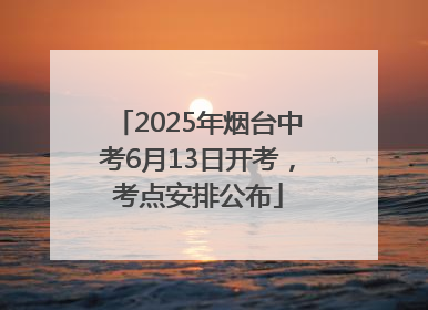 2025年烟台中考6月13日开考，考点安排公布