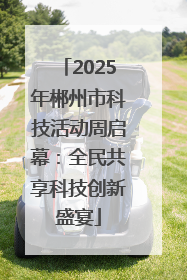 2025年郴州市科技活动周启幕：全民共享科技创新盛宴