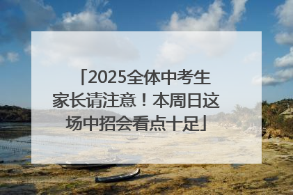 2025全体中考生家长请注意！本周日这场中招会看点十足