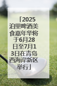 2025泊里啤酒美食嘉年华将于6月28日至7月13日在青岛西海岸新区举行