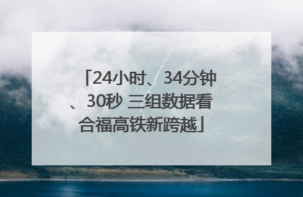 24小时、34分钟、30秒 三组数据看合福高铁新跨越
