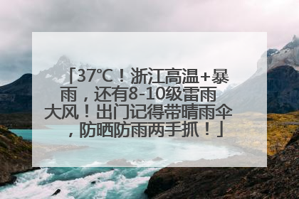 37℃！浙江高温+暴雨，还有8-10级雷雨大风！出门记得带晴雨伞，防晒防雨两手抓！
