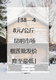 38—48元/公斤 昆明市场榴莲批发价降至最低