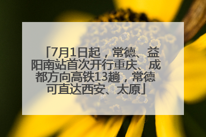 7月1日起，常德、益阳南站首次开行重庆、成都方向高铁13趟，常德可直达西安、太原