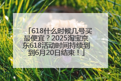 618什么时候几号买最便宜？2025淘宝京东618活动时间持续到到6月20日结束！