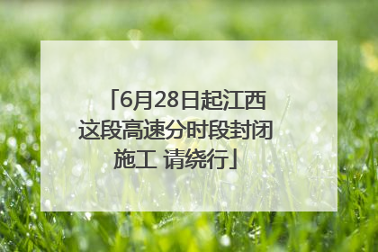 6月28日起江西这段高速分时段封闭施工 请绕行