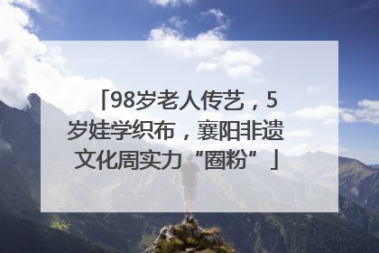 98岁老人传艺，5岁娃学织布，襄阳非遗文化周实力“圈粉”
