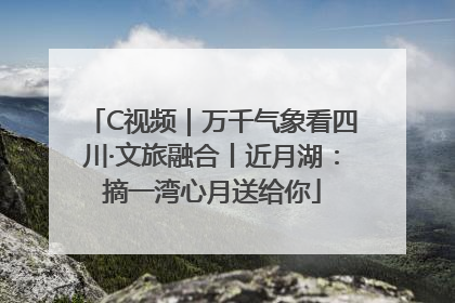C视频｜万千气象看四川·文旅融合丨近月湖：摘一湾心月送给你