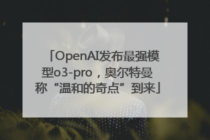 OpenAI发布最强模型o3-pro，奥尔特曼称“温和的奇点”到来