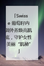 Swisse 葡萄籽内调外养焕亮肌底，守护女性美丽“肌秘”