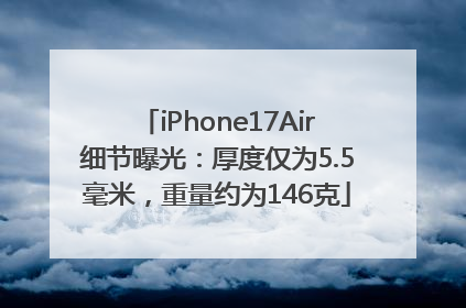 iPhone17Air细节曝光：厚度仅为5.5毫米，重量约为146克